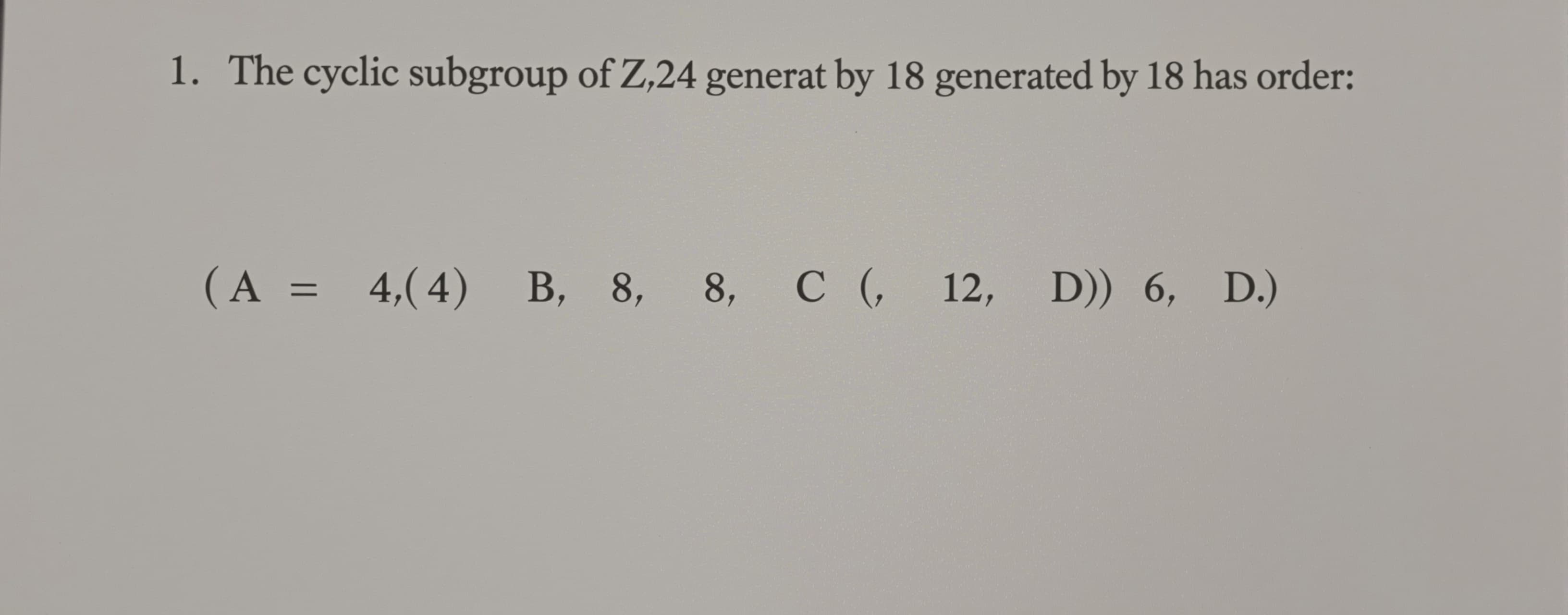 The cyclic subgroup of Z_24 generated by 18 has order

A) 4
...