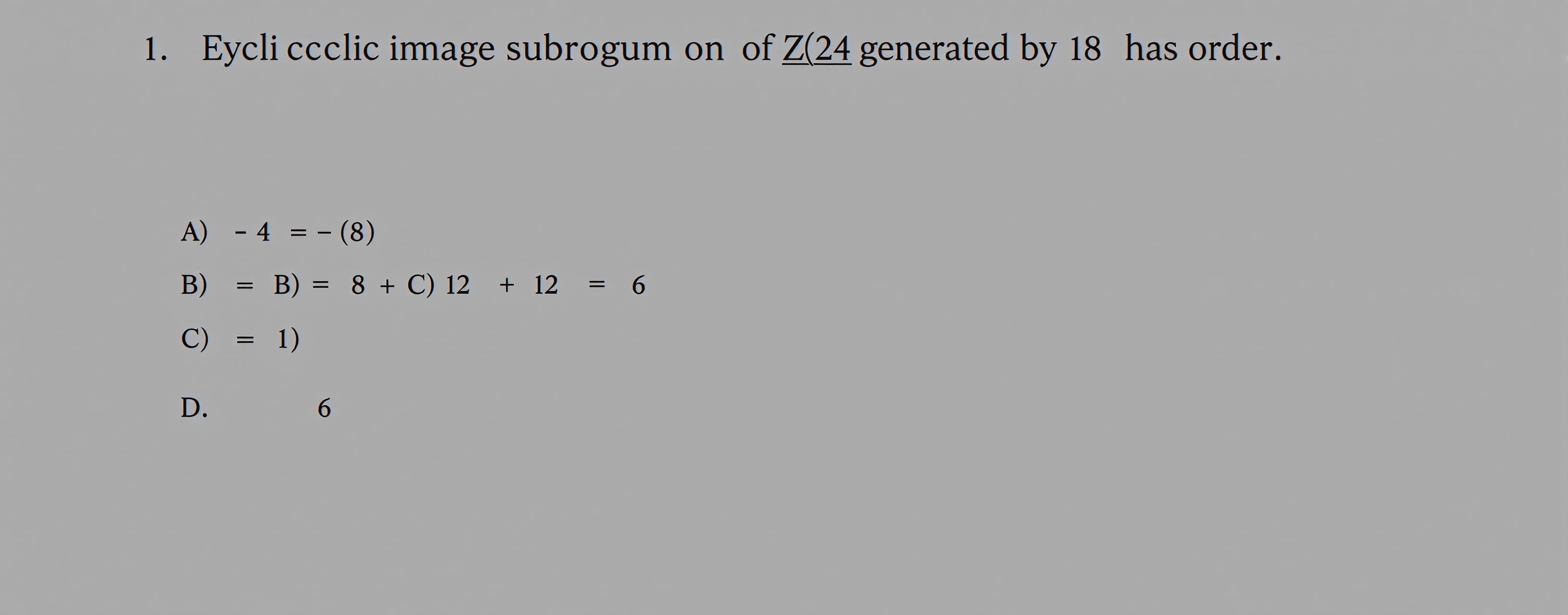 The cyclic subgroup of Z_24 generated by 18 has order

A) 4
...