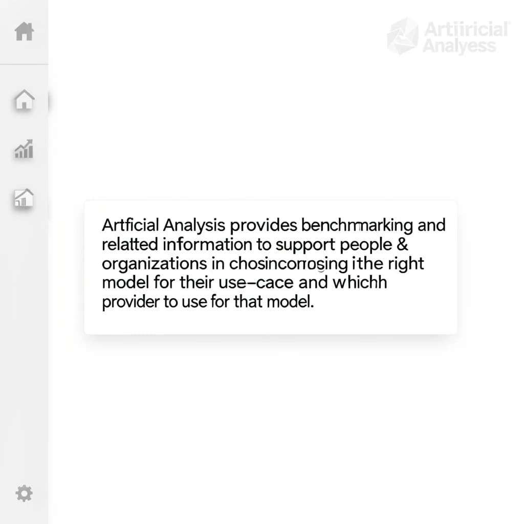 On a high-resolution dashboard mockup with a clean white background, display a centered text module in Helvetica Neue Regular, 18pt, black: “Artificial Analysis provides benchmarking and related information to support people & organizations in choosing the right model for their use-case and which provider to use for that model.” The text box is justified, but the final word wraps awkwardly onto its own line. To the left, a vertical navigation bar in light gray with three icons - home, chart, and settings - aligned evenly but casting misaligned shadows. In the upper right, the Artificial Analysis logo appears faintly, semi-transparent, watermarked over the corner of the interface.
