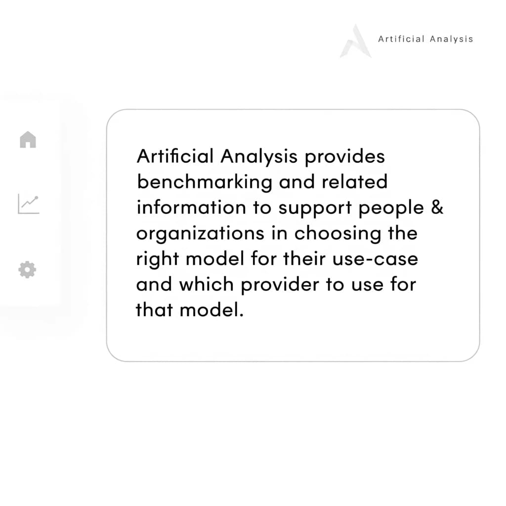 On a high-resolution dashboard mockup with a clean white background, display a centered text module in Helvetica Neue Regular, 18pt, black: “Artificial Analysis provides benchmarking and related information to support people & organizations in choosing the right model for their use-case and which provider to use for that model.” The text box is justified, but the final word wraps awkwardly onto its own line. To the left, a vertical navigation bar in light gray with three icons - home, chart, and settings - aligned evenly but casting misaligned shadows. In the upper right, the Artificial Analysis logo appears faintly, semi-transparent, watermarked over the corner of the interface.