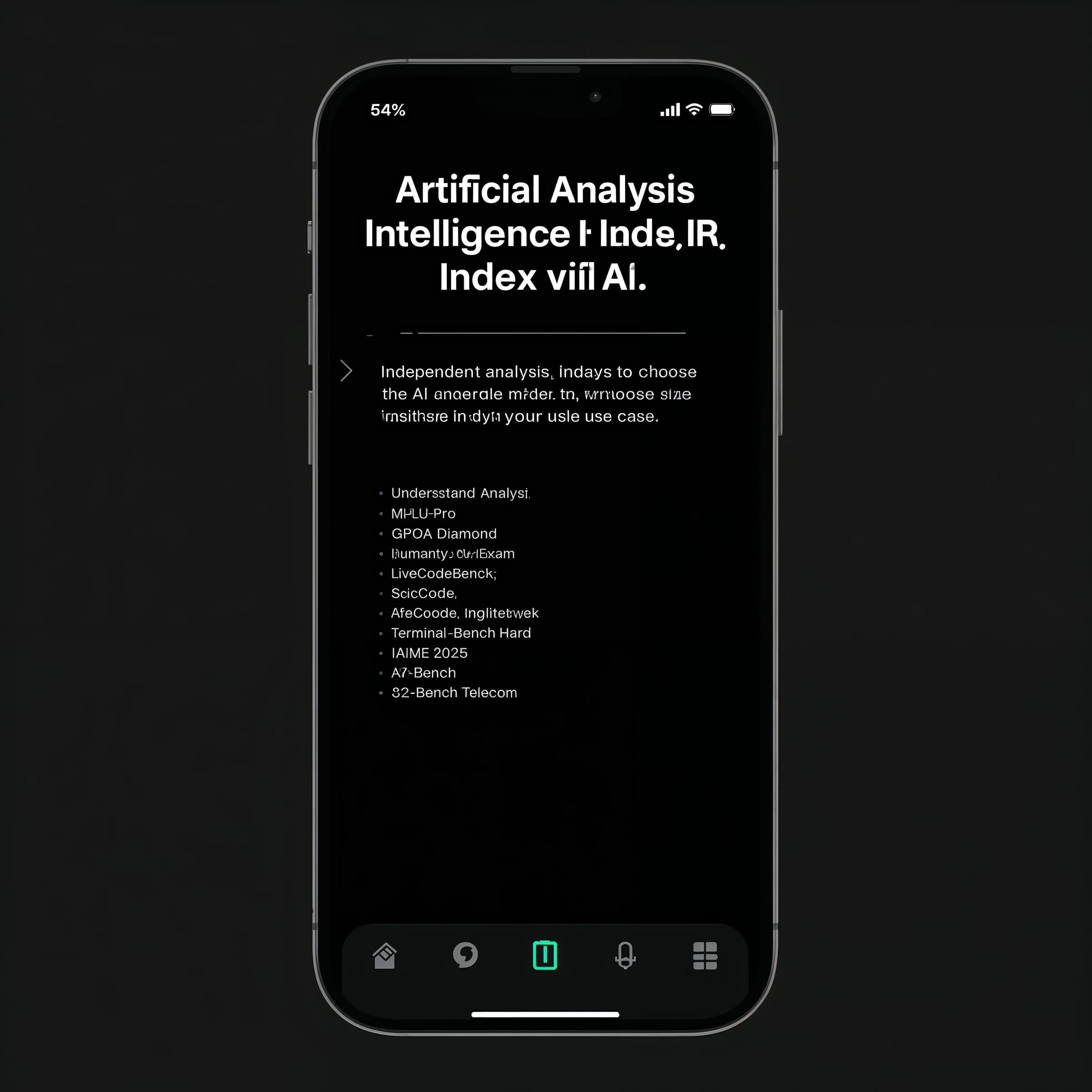 On a black smartphone UI with rounded corners, display a centered text block in white San Francisco font, 16pt: “Independent analysis of AI - Understand the AI landscape to choose the best model and provider for your use case.” Below, in neon cyan, monospace font, smaller size: “Artificial Analysis Intelligence Index v3.0 incorporates 10 evaluations: MMLU-Pro, GPQA Diamond, Humanity's Last Exam, LiveCodeBench, SciCode, AIME 2025, IFBench, AA-LCR, Terminal-Bench Hard, 𝜏²-Bench Telecom.” The second block scrolls horizontally as a ticker. The battery icon in the status bar shows 54%. The Artificial Analysis logo appears faintly, embossed into the bottom navigation bar.