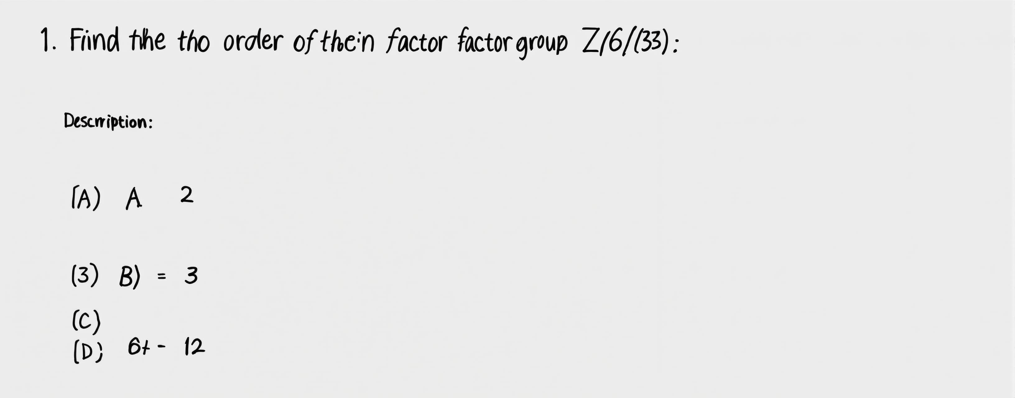 Find the order of the factor group Z_6/<3>.
A) 2
B) 3
C) 6
...